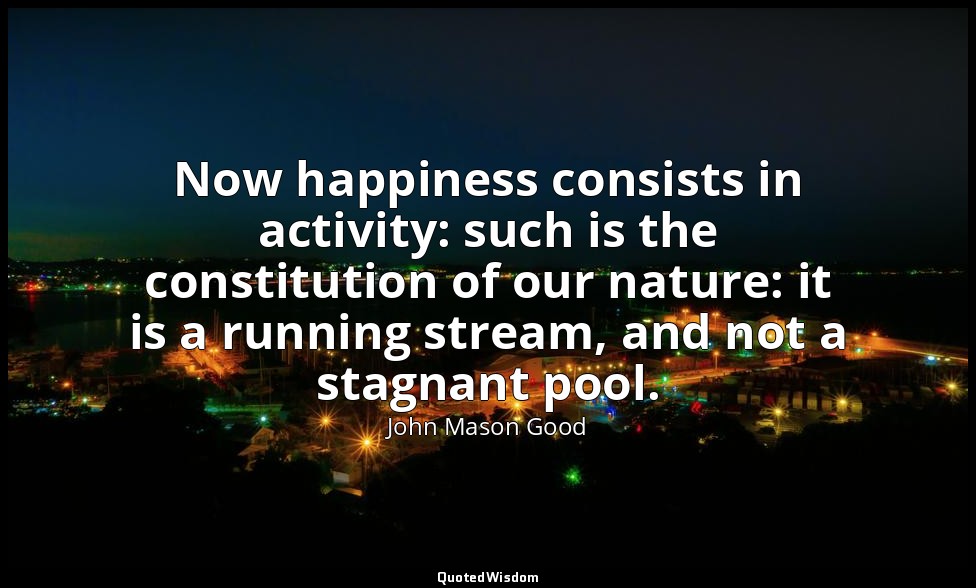 Now happiness consists in activity: such is the constitution of our nature: it i — John Mason Good