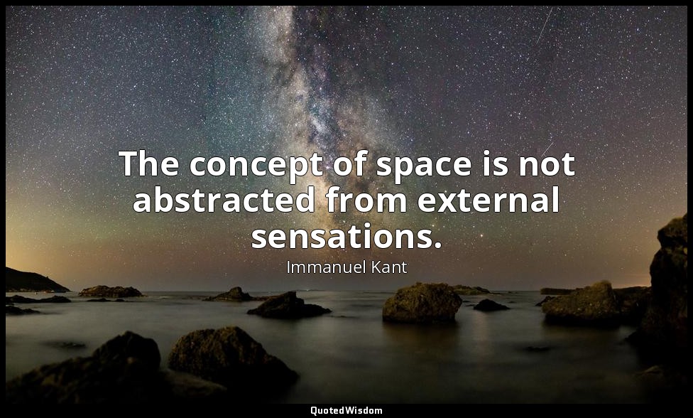 The concept of space is not abstracted from external sensations. — Immanuel Kant