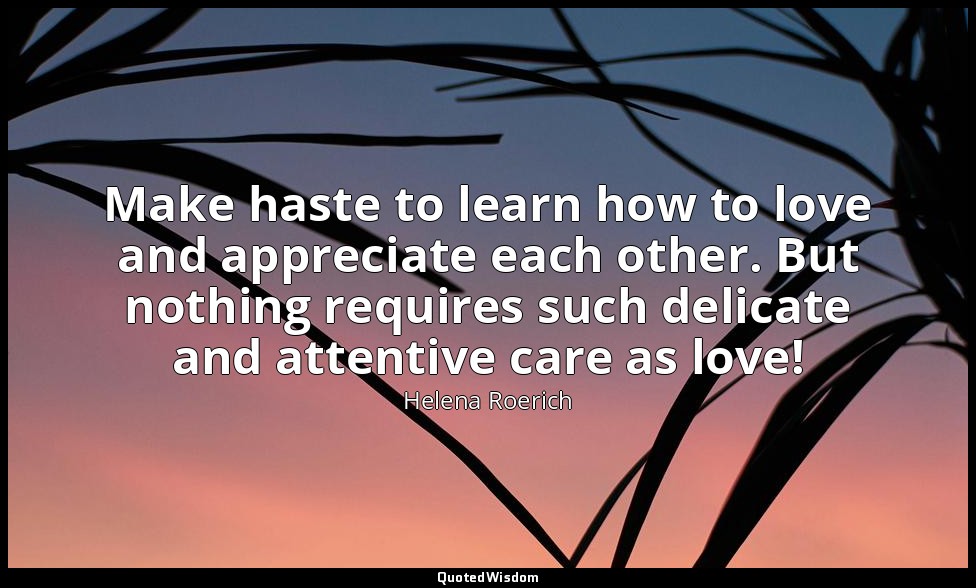Make haste to learn how to love and appreciate each other. But nothing requires  — Helena Roerich