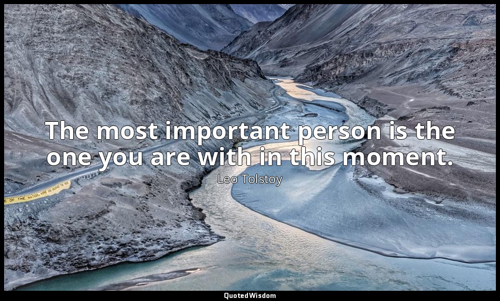 The most important person is the one you are with in this moment. — Leo Tolstoy