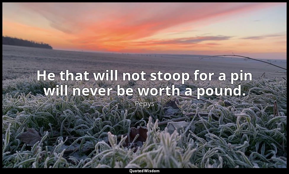 He that will not stoop for a pin will never be worth a pound. — Pepys