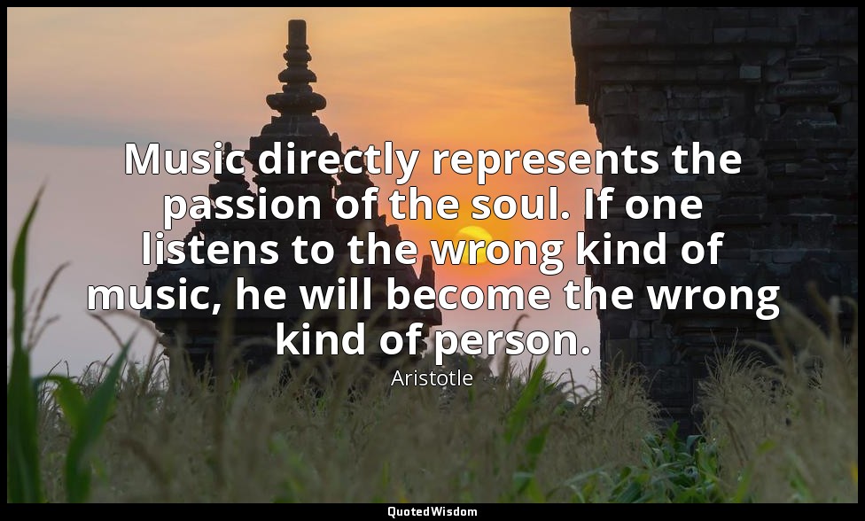 Music directly represents the passion of the soul. If one listens to the wrong k — Aristotle