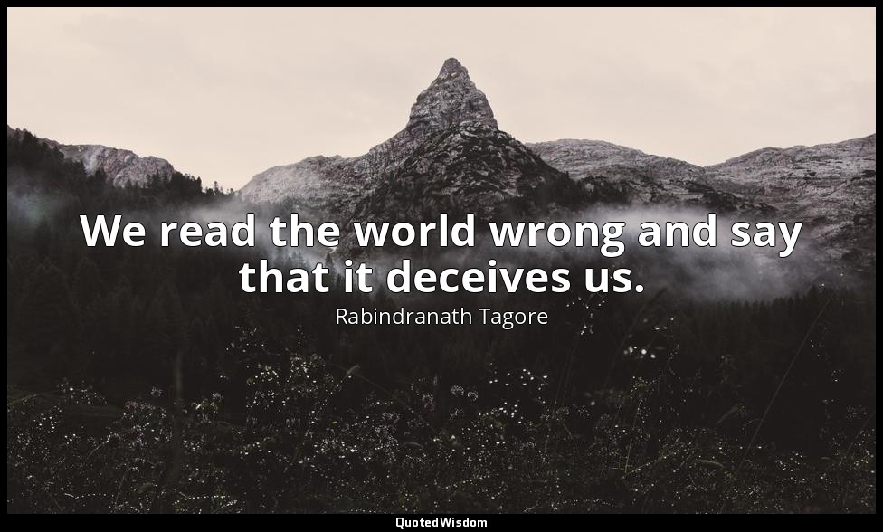 We read the world wrong and say that it deceives us. — Rabindranath Tagore