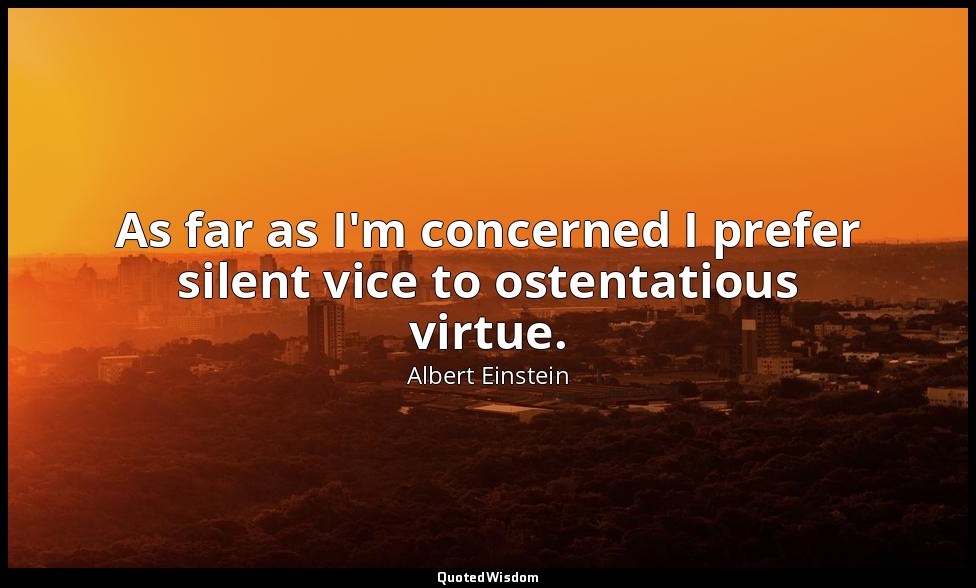 As far as I'm concerned I prefer silent vice to ostentatious virtue. — Albert Einstein