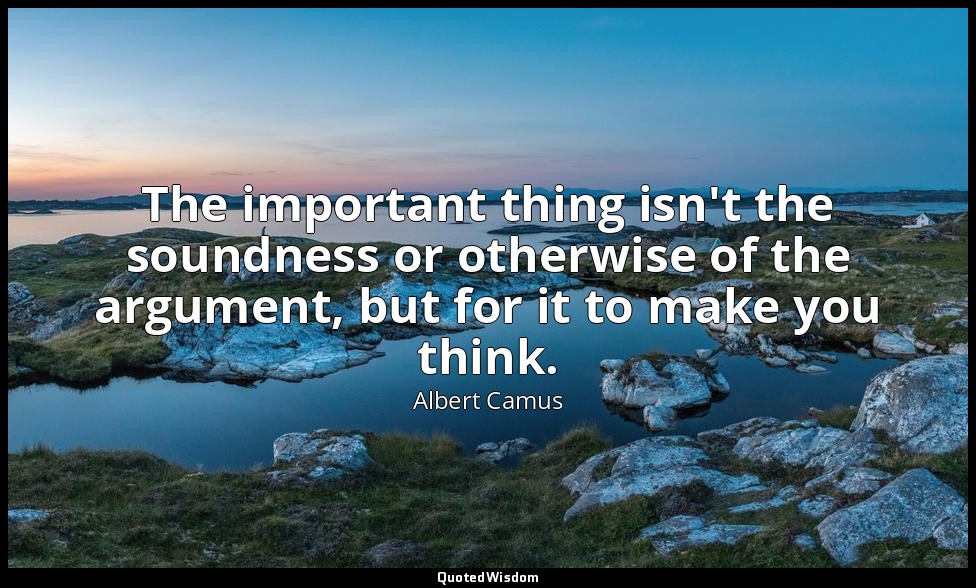 The important thing isn't the soundness or otherwise of the argument, but for it — Albert Camus