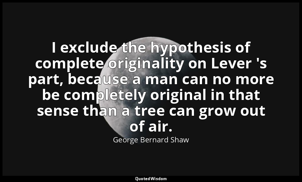 I exclude the hypothesis of complete originality on Lever 's part, because a man — George Bernard Shaw