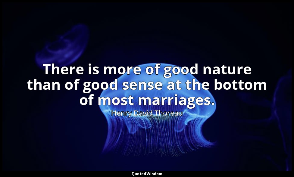 There is more of good nature than of good sense at the bottom of most marriages. — Henry David Thoreau