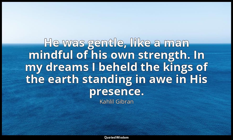 He was gentle, like a man mindful of his own strength. In my dreams I beheld the — Kahlil Gibran