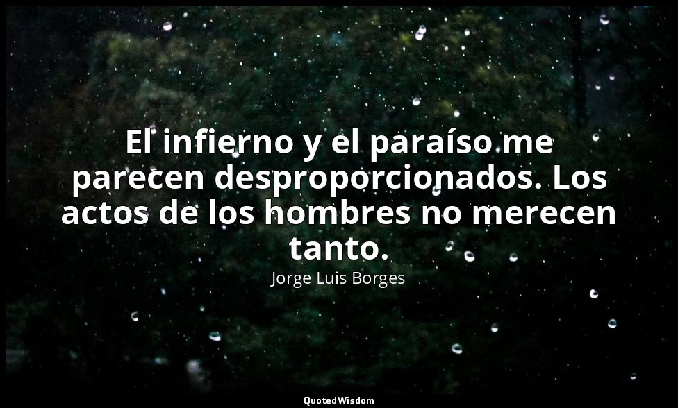 El infierno y el paraíso me parecen desproporcionados. Los actos de los hombres  — Jorge Luis Borges
