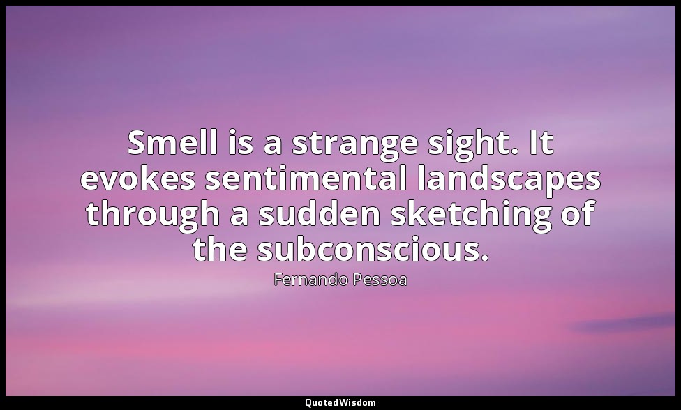 Smell is a strange sight. It evokes sentimental landscapes through a sudden sket — Fernando Pessoa