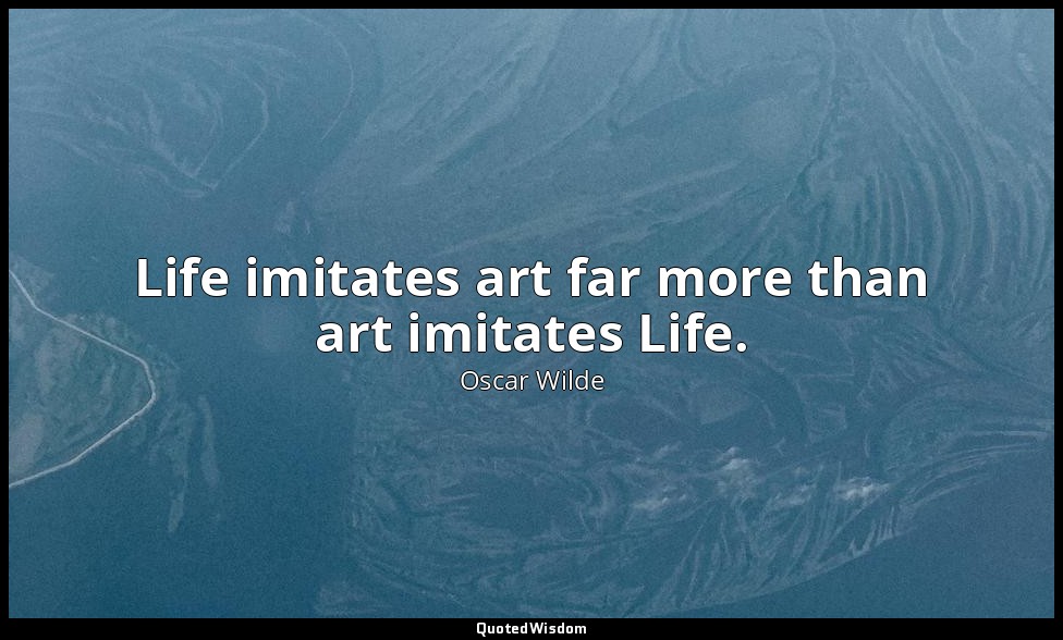 Life imitates art far more than art imitates Life. — Oscar Wilde