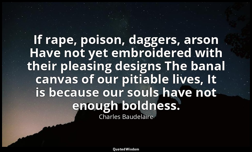 If rape, poison, daggers, arson Have not yet embroidered with their pleasing des — Charles Baudelaire