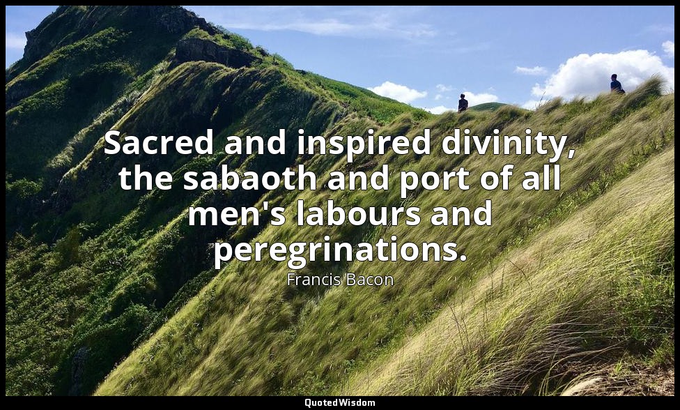 Sacred and inspired divinity, the sabaoth and port of all men's labours and pere — Francis Bacon