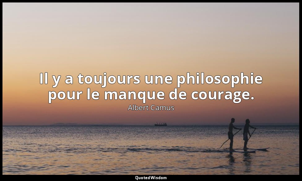 Il y a toujours une philosophie pour le manque de courage. — Albert Camus