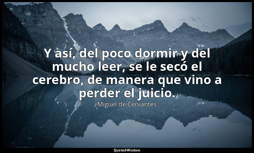 Y así, del poco dormir y del mucho leer, se le secó el cerebro, de manera que vi — Miguel de Cervantes