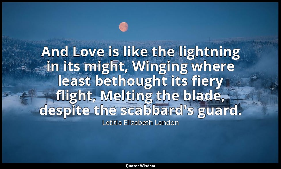 And Love is like the lightning in its might, Winging where least bethought its f — Letitia Elizabeth Landon