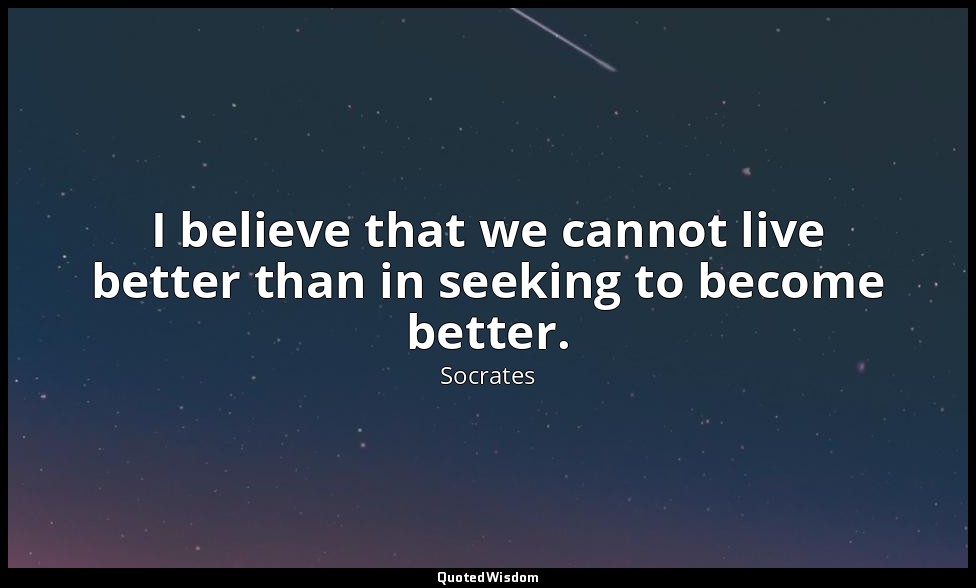 I believe that we cannot live better than in seeking to become better. — Socrates