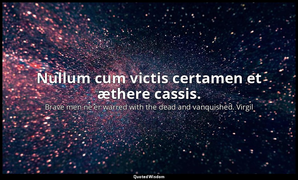 Nullum cum victis certamen et æthere cassis. — Brave men ne'er warred with the dead and vanquished. Virgil