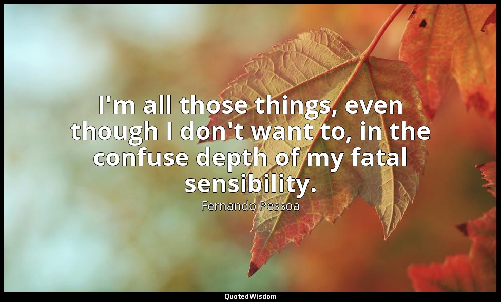 I'm all those things, even though I don't want to, in the confuse depth of my fa — Fernando Pessoa