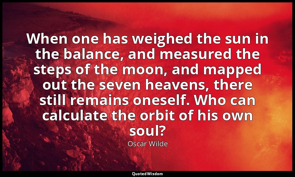When one has weighed the sun in the balance, and measured the steps of the moon, — Oscar Wilde
