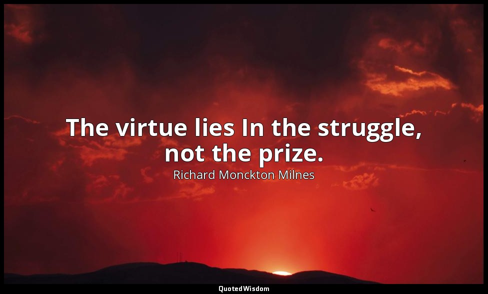 The virtue lies In the struggle, not the prize. — Richard Monckton Milnes