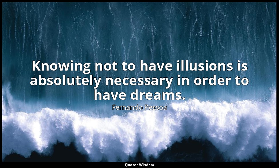 Knowing not to have illusions is absolutely necessary in order to have dreams. — Fernando Pessoa