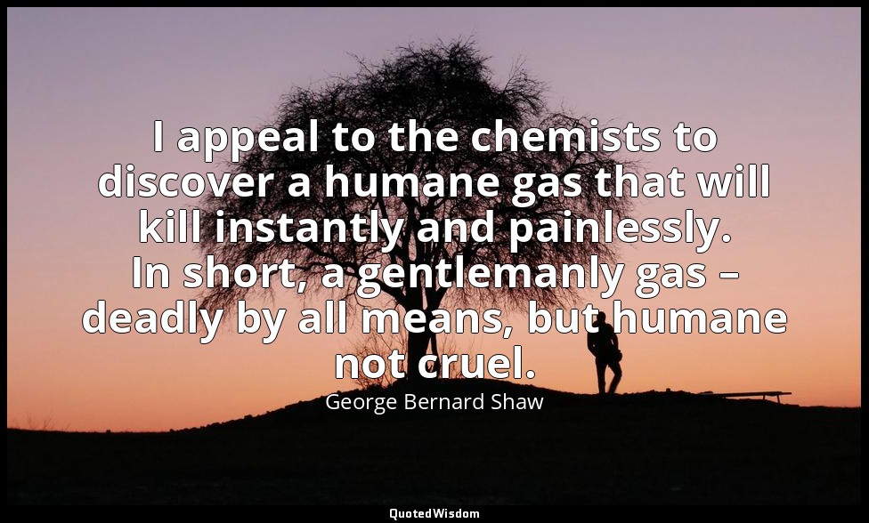 I appeal to the chemists to discover a humane gas that will kill instantly and p — George Bernard Shaw
