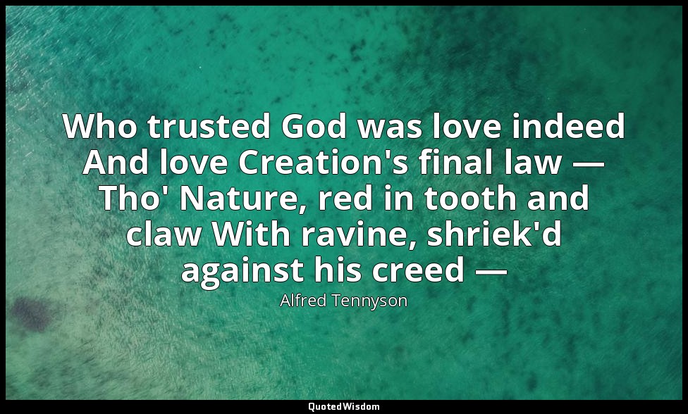 Who trusted God was love indeed And love Creation's final law — Tho' Nature, red — Alfred Tennyson