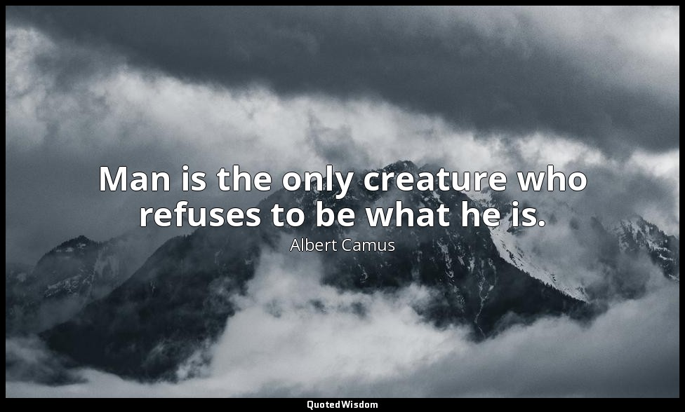 Man is the only creature who refuses to be what he is. — Albert Camus