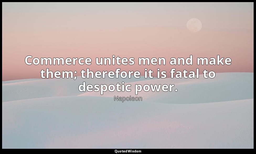 Commerce unites men and make them; therefore it is fatal to despotic power. — Napoleon