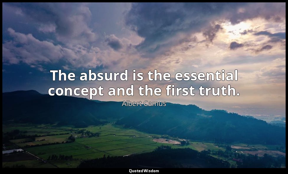 The absurd is the essential concept and the first truth. — Albert Camus