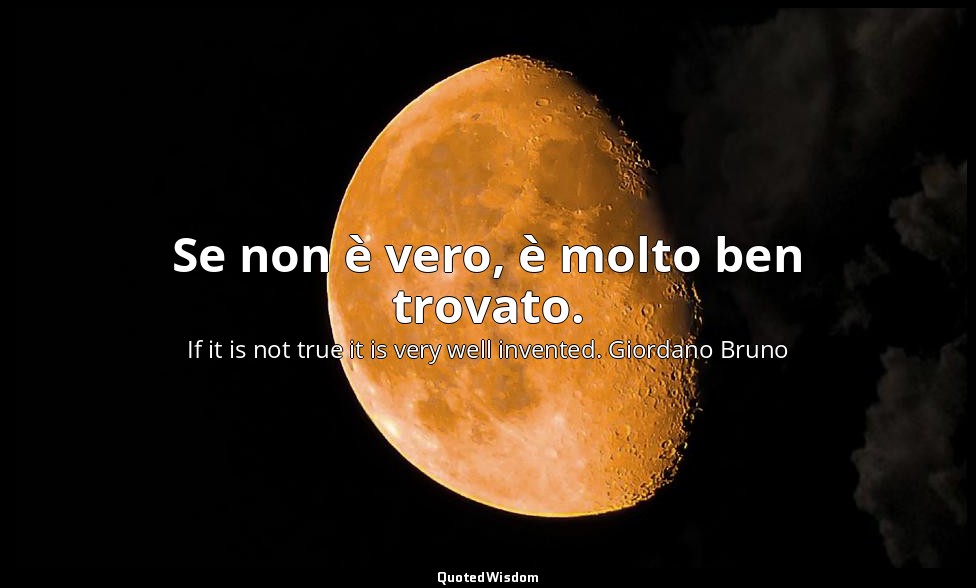Se non è vero, è molto ben trovato. — If it is not true it is very well invented. Giordano Bruno