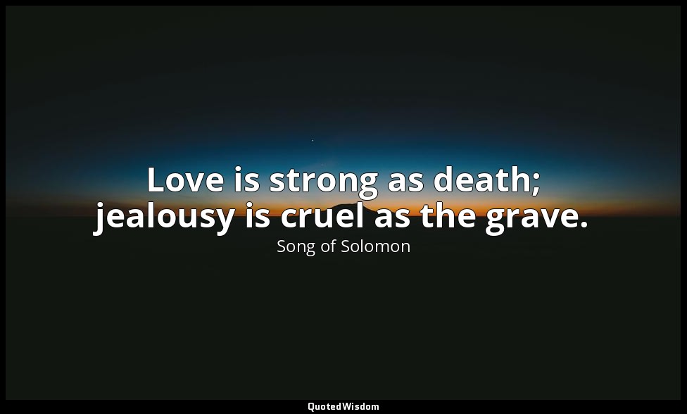 Love is strong as death; jealousy is cruel as the grave. — Song of Solomon