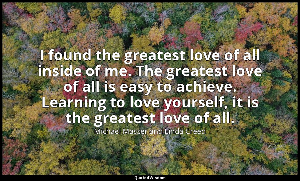 I found the greatest love of all inside of me. The greatest love of all is easy  — Michael Masser and Linda Creed