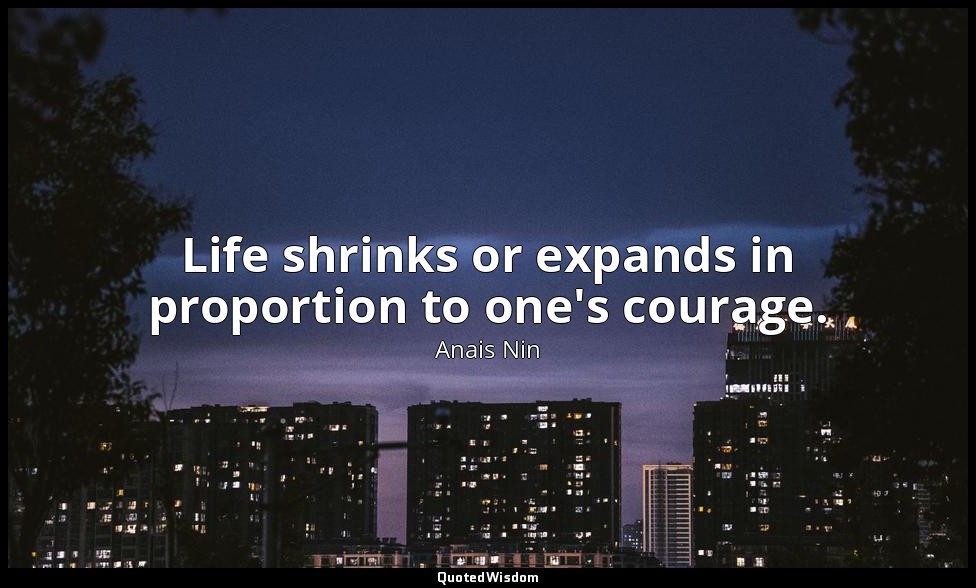 Life shrinks or expands in proportion to one's courage. — Anais Nin