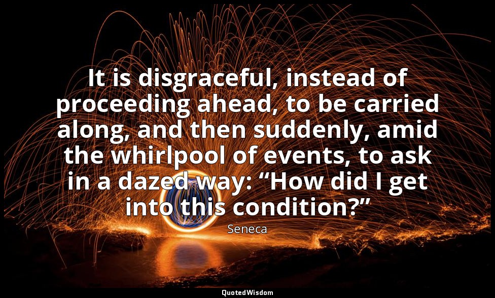 It is disgraceful, instead of proceeding ahead, to be carried along, and then su — Seneca