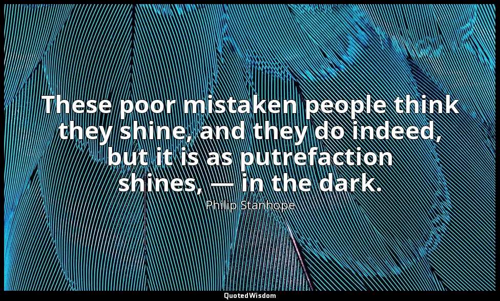 These poor mistaken people think they shine, and they do indeed, but it is as pu — Philip Stanhope