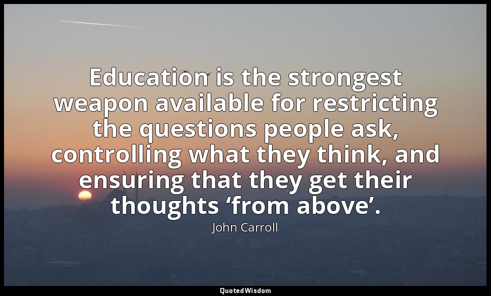 Education is the strongest weapon available for restricting the questions people — John Carroll