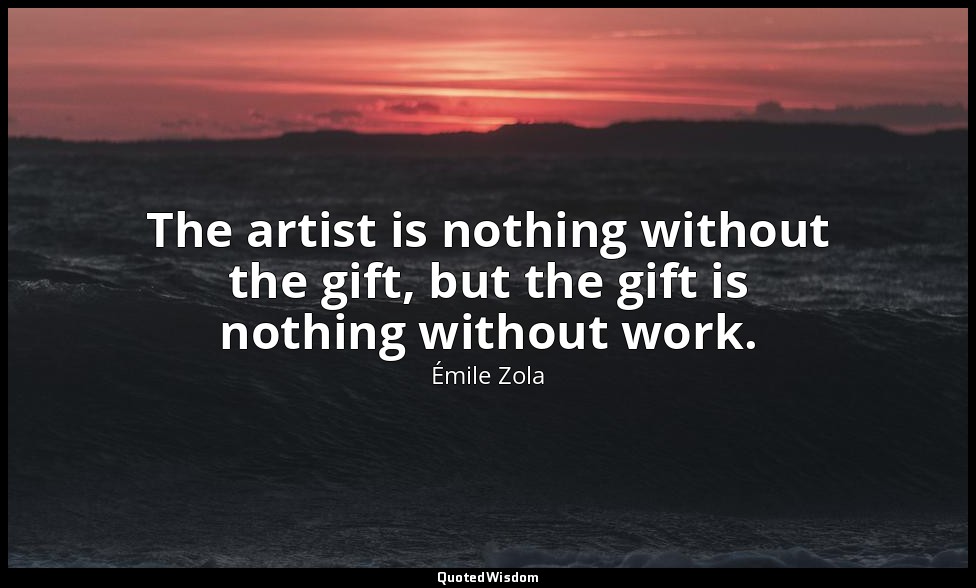 The artist is nothing without the gift, but the gift is nothing without work. — Émile Zola