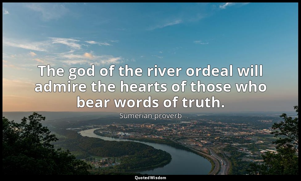 The god of the river ordeal will admire the hearts of those who bear words of tr — Sumerian proverb