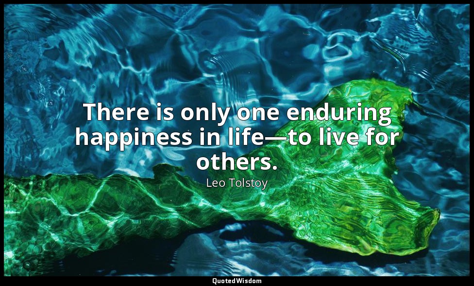 There is only one enduring happiness in life—to live for others. — Leo Tolstoy