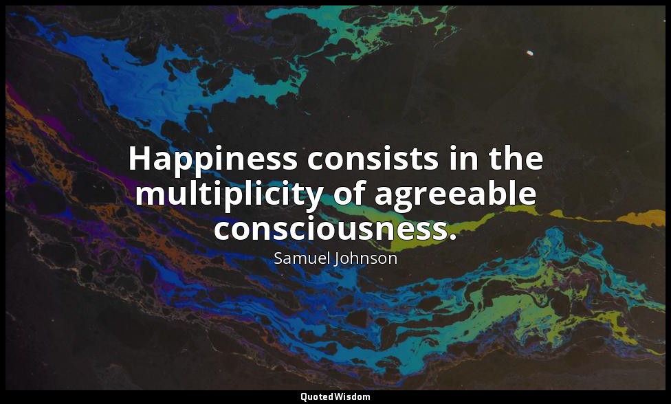 Happiness consists in the multiplicity of agreeable consciousness. — Samuel Johnson