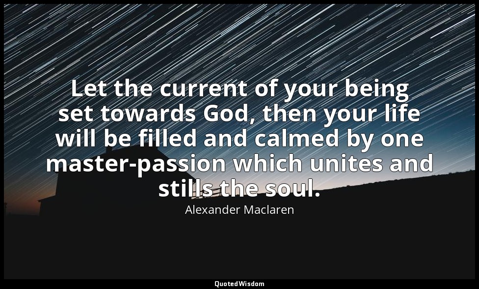 Let the current of your being set towards God, then your life will be filled and — Alexander Maclaren