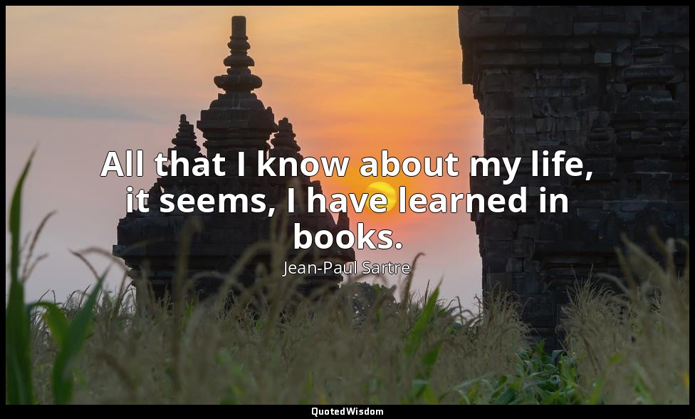 All that I know about my life, it seems, I have learned in books. — Jean-Paul Sartre