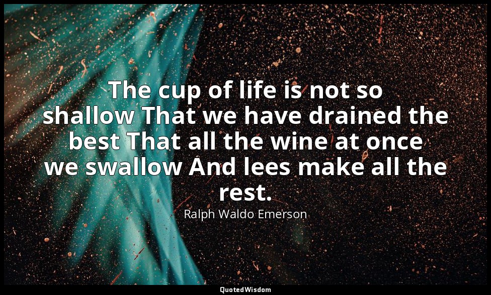 The cup of life is not so shallow That we have drained the best That all the win — Ralph Waldo Emerson