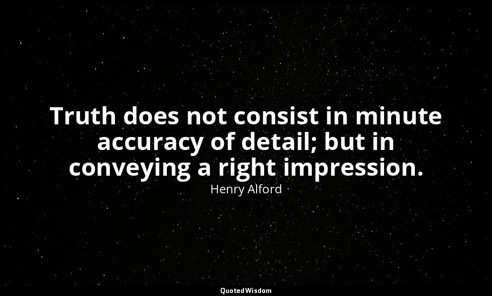 Truth does not consist in minute accuracy of detail; but in conveying a right im — Henry Alford