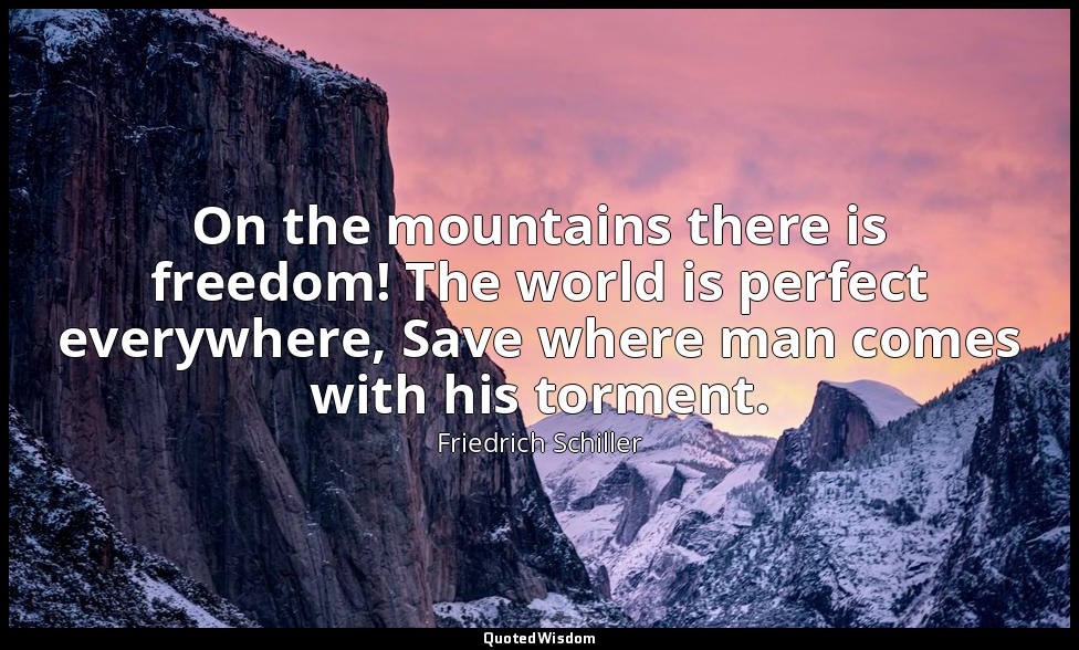 On the mountains there is freedom! The world is perfect everywhere, Save where m — Friedrich Schiller