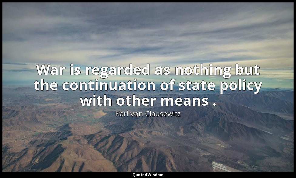 War is regarded as nothing but the continuation of state policy with other means — Karl von Clausewitz
