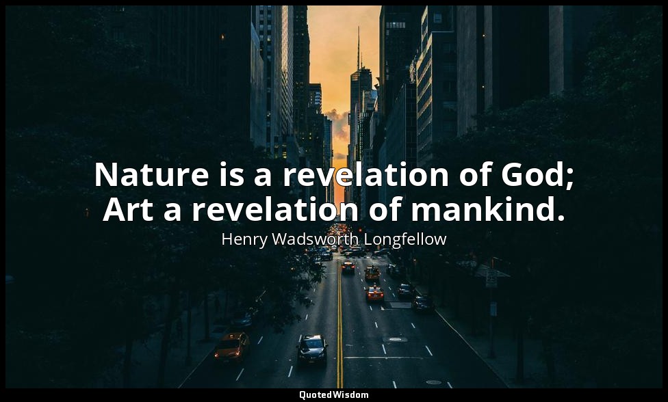 Nature is a revelation of God; Art a revelation of mankind. — Henry Wadsworth Longfellow