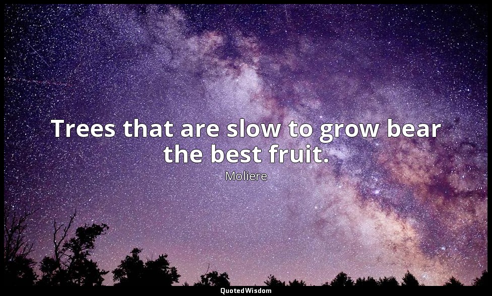 Trees that are slow to grow bear the best fruit. — Moliere